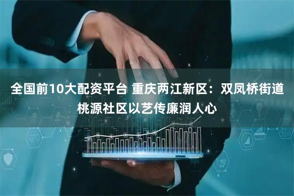 全国前10大配资平台 重庆两江新区：双凤桥街道桃源社区以艺传廉润人心