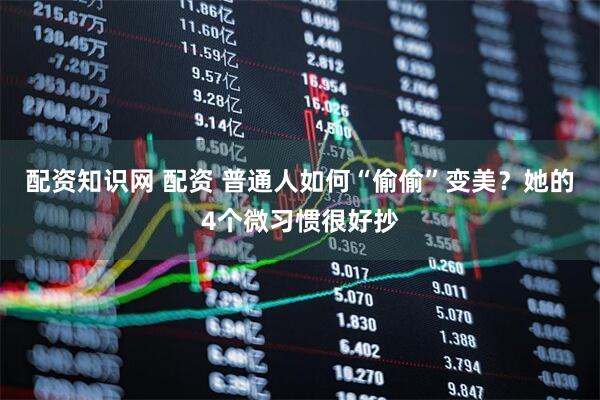 配资知识网 配资 普通人如何“偷偷”变美？她的4个微习惯很好抄