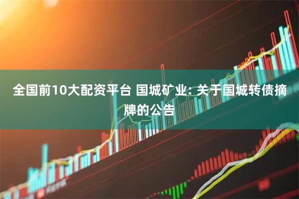 全国前10大配资平台 国城矿业: 关于国城转债摘牌的公告