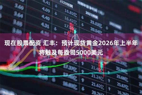 现在股票配资 汇丰：预计现货黄金2026年上半年将触及每盎司5000美元