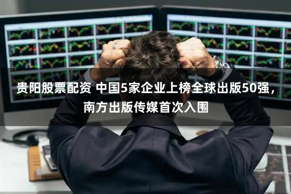 贵阳股票配资 中国5家企业上榜全球出版50强，南方出版传媒首次入围