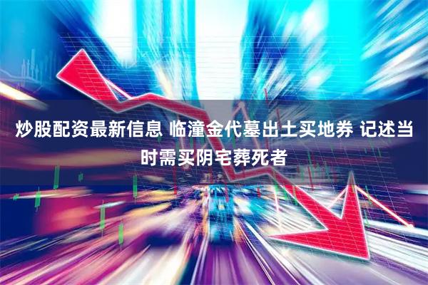 炒股配资最新信息 临潼金代墓出土买地券 记述当时需买阴宅葬死者