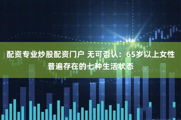 配资专业炒股配资门户 无可否认：65岁以上女性普遍存在的七种生活状态