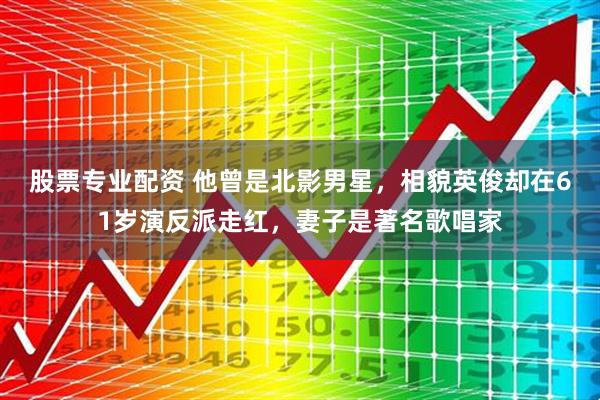 股票专业配资 他曾是北影男星，相貌英俊却在61岁演反派走红，妻子是著名歌唱家