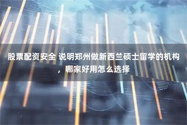 股票配资安全 说明郑州做新西兰硕士留学的机构，哪家好用怎么选择