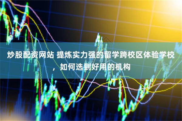 炒股配资网站 提炼实力强的留学跨校区体验学校，如何选到好用的机构