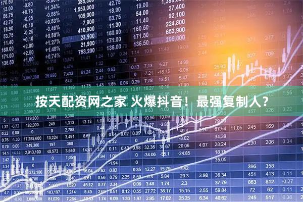 按天配资网之家 火爆抖音！最强复制人？
