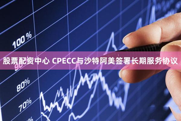 股票配资中心 CPECC与沙特阿美签署长期服务协议