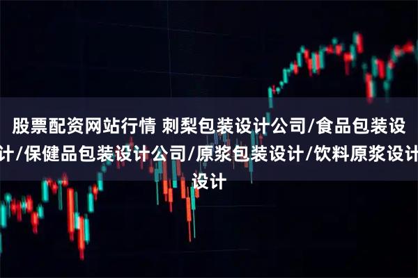 股票配资网站行情 刺梨包装设计公司/食品包装设计/保健品包装设计公司/原浆包装设计/饮料原浆设计