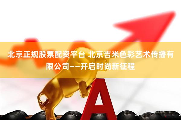 北京正规股票配资平台 北京吉米色彩艺术传播有限公司——开启时尚新征程