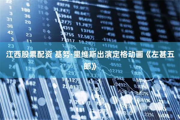 江西股票配资 基努·里维斯出演定格动画《左甚五郎》
